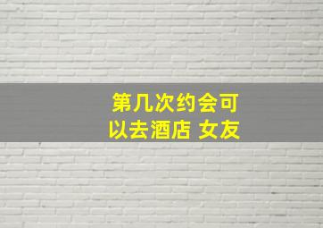 第几次约会可以去酒店 女友